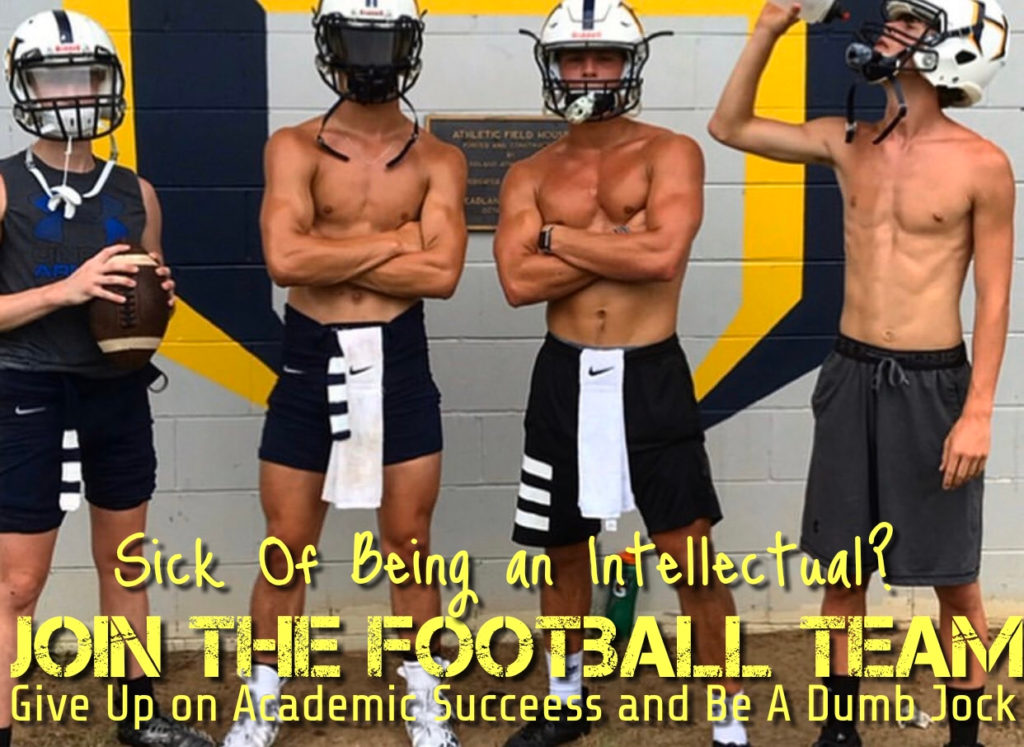 ATHLETIC FIELD HOUSE
Sick Of Being an Intellectual?
JOIN THE FOOTBALL TEAM Give Up on Academic Succeess and Be A Dumb Jock