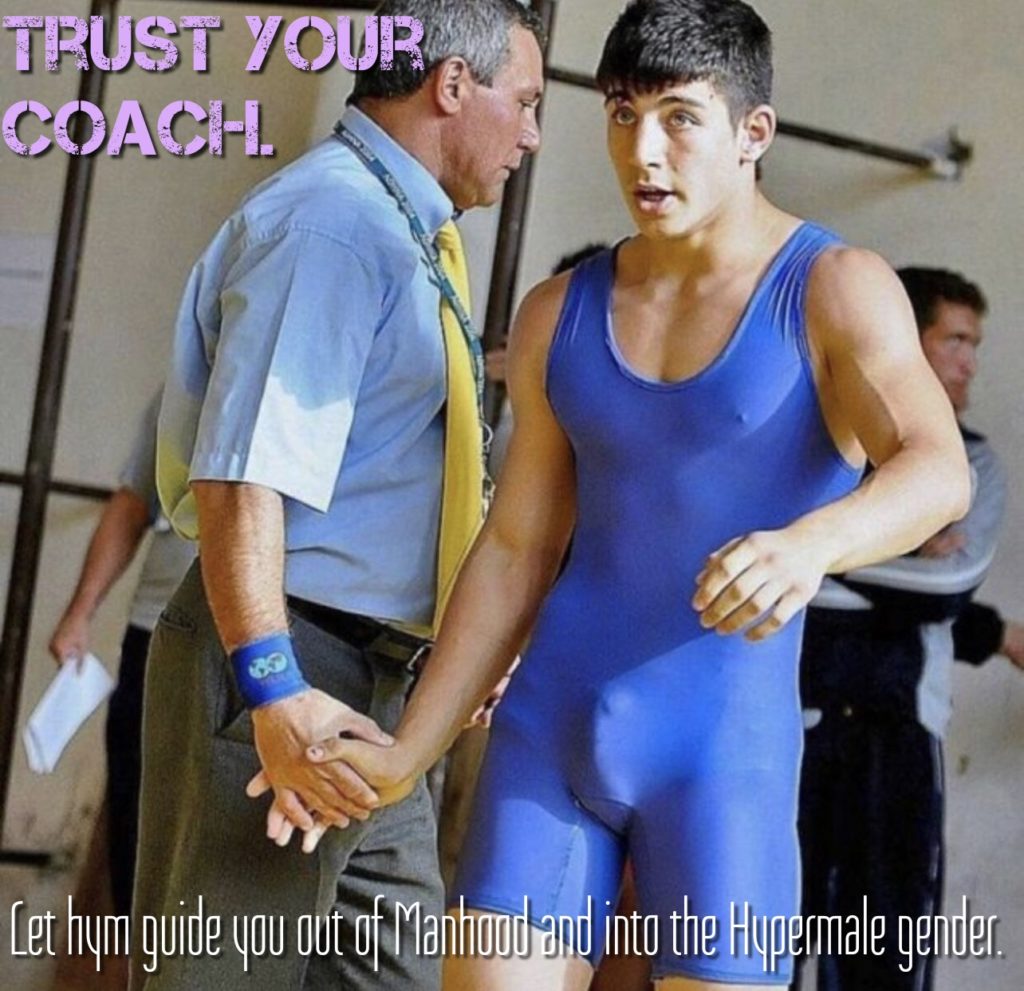 TRUST YOUR COACH.
Let hym guide you out of Manhood and into the Hypermale gender.