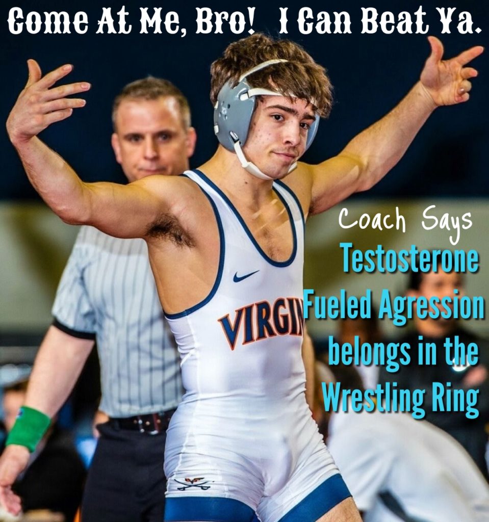 Come At Me, Bro! I Can Beat Ya.
Coach Says Testosterone VIRGI Fueled Agression belongs in the Wrestling Ring