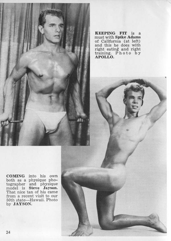 KEEPING FIT is a must with Spike Adams of California (at left) and this he does with right eating and right training. Photo by APOLLO.
COMING into his own both as a physique pho- tographer and physique. model is Steve Jayson. That nice tan of his came from a recent visit to our 50th state-Hawaii. Photo by JAYSON.
24