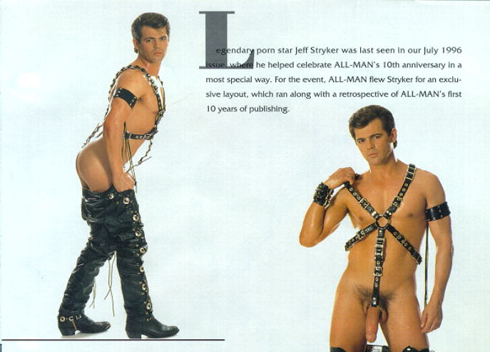 L egendary porn star Jeff Stryker was last seen in our July 1996 Issue where he helped celebrate ALL-MAN's 10th anniversary in a most special way. For the event. ALL-MAN flew Stryker for an exclu- sive layout, which ran along with a retrospective of ALL-MAN's first 10 years of publishing