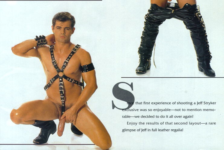 S nice that first experience of shooting a Jeff Stryker exclusive was so enjoyable-not to mention memo- rable we decided to do it all over again! Enjoy the results of that second layout—a rare glimpse of Jeff in full leather regalia!