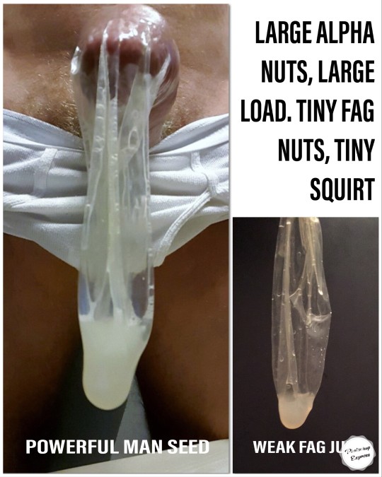 LARGE ALPHA NUTS, LARGE LOAD. TINY FAG NUTS, TINY SQUIRT
POWERFUL MAN SEED
WEAK FAG JUICE
Express