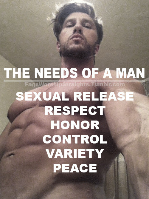 THE NEEDS OF A MAN
FagsWorshipStraights.Tumblr.com
SEXUAL RELEASE
RESPECT HONOR CONTROL VARIETY PEACE