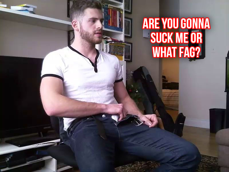are you gonna suck me or what fag?