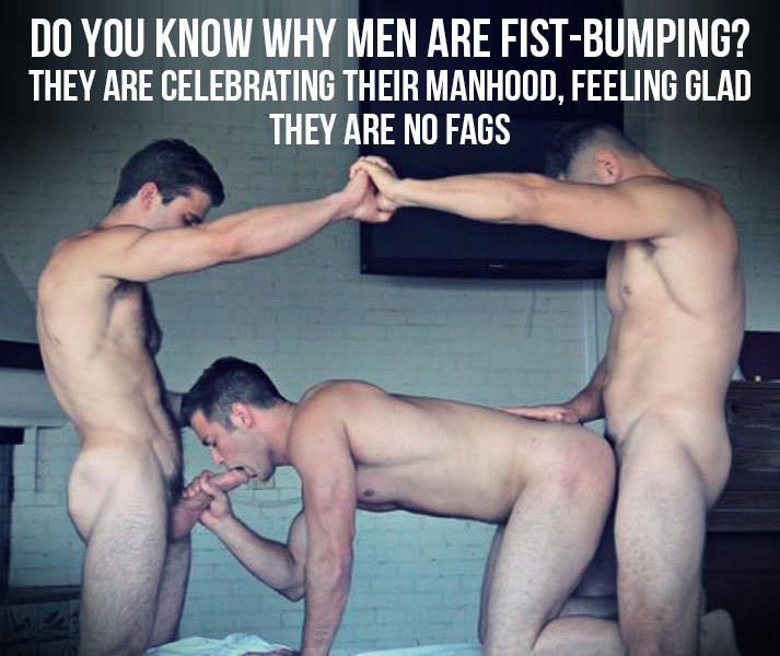 DO YOU KNOW WHY MEN ARE FIST-BUMPING? THEY ARE CELEBRATING THEIR MANHOOD, FEELING GLAD THEY ARE NO FAGS