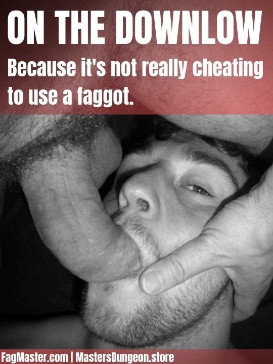 ON THE DOWNLOW
Because it's not really cheating to use a faggot.
FagMaster.com
| MastersDungeon.store
