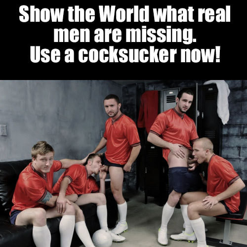 Show the World what real men are missing. Use a cocksucker now!