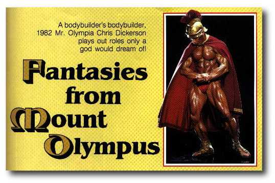 A bodybuilder's bodybuilder, 1982 Mr. Olympia Chris Dickerson plays out roles only a god would dream of!
Flantasies from Mount Olympus