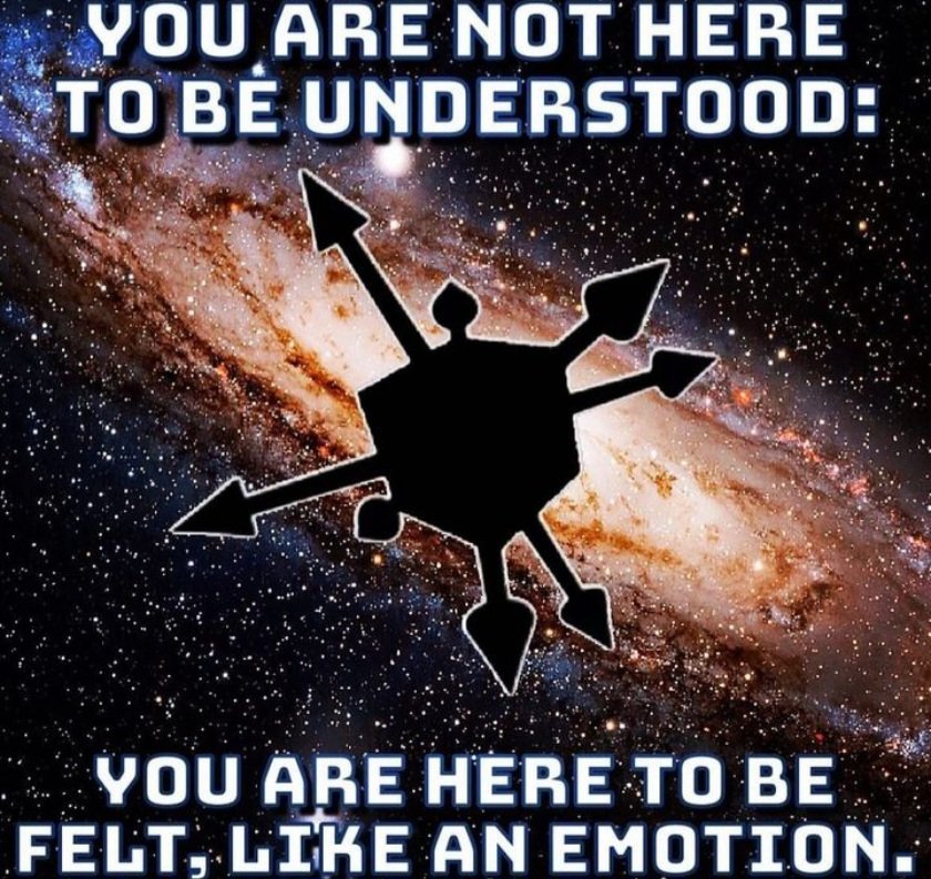 YOU ARE NOT HERE TO BE UNDERSTOOD:
YOU ARE HERE TO BE FELT, LIKE AN EMOTION.