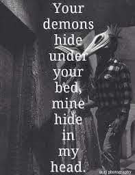 Your demons hide under your bed mine hide in my head.
