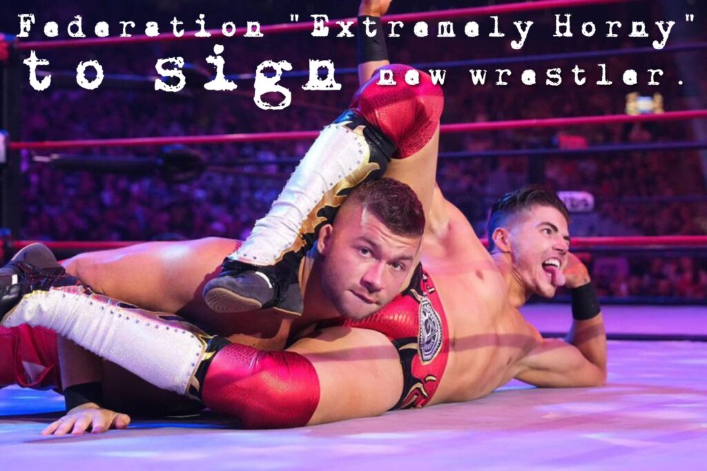 Federation "extremely horny" to sign new wrestler.