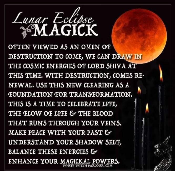 Lunar Eclipse MAGICK
OFTEN VIEWED AS AN OMEN OF DESTRUCTION TO COME, WE CAN DRAW IN THE COSMIC ENERGIES OF LORD SHIVA AT THIS TIME. WITH DESTRUCTION, COMES RE-NEWAL. USE THIS NEW CLEARING AS A FOUNDATION FOR TRANSFORMATION. THIS IS A TIME TO CELEBRATE LIFE, THE FLOW OF LIFE & THE BLOOD THAT RUNS THROUGH YOUR VEINS. MAKE PEACE WITH YOUR PAST & UNDERSTAND YOUR SHADOW SELE, BALANCE THESE ENERGIES & ENHANCE YOUR MAGICKAL POWERS.
WHITE WITCH PARLOUR.COM