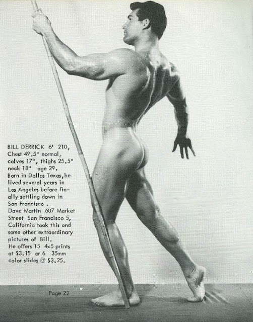 BILL DERRICK 6' 210, Chest 49.5" normal, calves 17", thighs 25.5" neck 18" age 29. Born in Dallas Texas, he lived several years in Los Angeles before fin-ally settling down in San Francisco.
Dave Martin 607 Market Street San Francisco 5, California took this and some other extraordinary pictures of Bill.
He offers 15 4x5 prints at $3.15 or 6 35mm color slides @ $3.25.